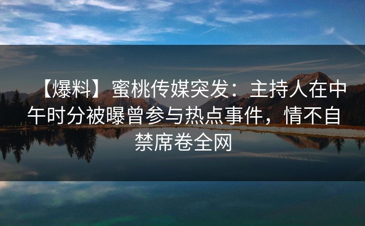 【爆料】蜜桃传媒突发:主持人在中午时分被曝曾参与热点事件,情不自禁席卷全网 【爆料】蜜桃传媒突发:主持人在中午时分被曝曾参与热点事件,情不自禁席卷全网