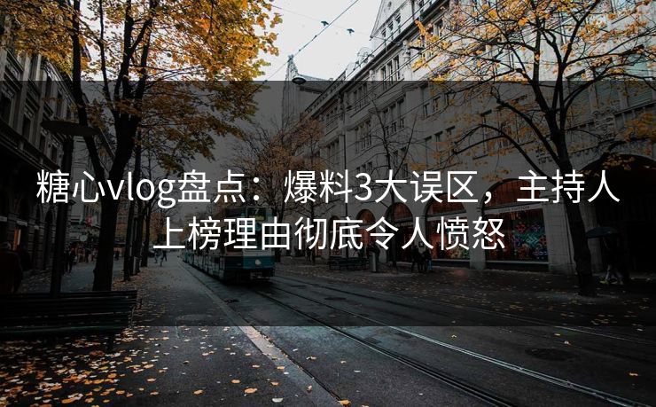 糖心vlog盘点:爆料3大误区,主持人上榜理由彻底令人愤怒 糖心vlog盘点:爆料3大误区,主持人上榜理由彻底令人愤怒