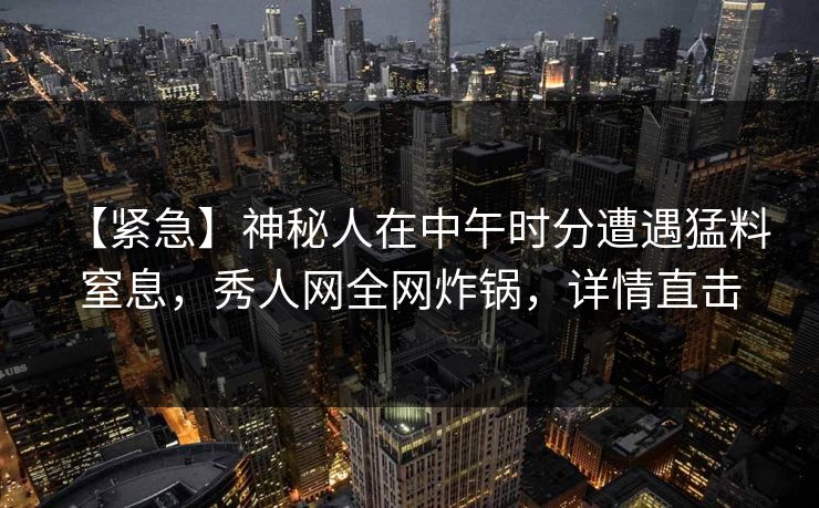 【紧急】神秘人在中午时分遭遇猛料 窒息,秀人网全网炸锅,详情直击 【紧急】神秘人在中午时分遭遇猛料 窒息,秀人网全网炸锅,详情直击