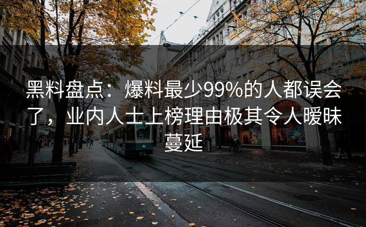 黑料盘点：爆料最少99%的人都误会了，业内人士上榜理由极其令人暧昧蔓延