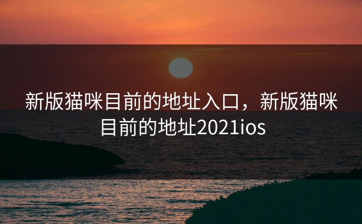 新版猫咪目前的地址入口,新版猫咪目前的地址2021ios 新版猫咪目前的地址入口,新版猫咪目前的地址2021ios