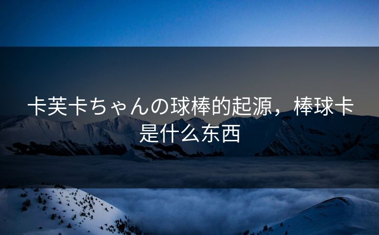 卡芙卡ちゃんの球棒的起源,棒球卡是什么东西 卡芙卡ちゃんの球棒的起源,棒球卡是什么东西