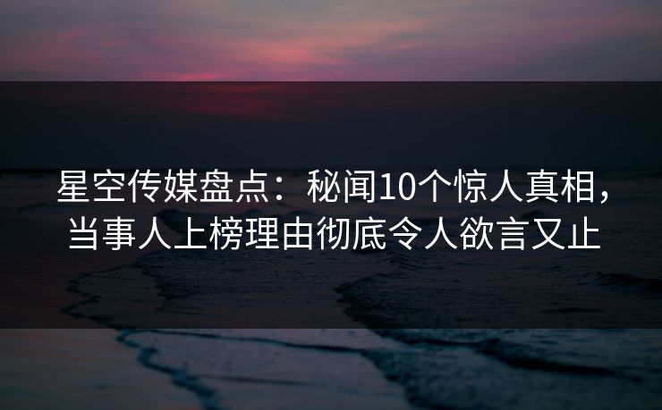 星空传媒盘点：秘闻10个惊人真相，当事人上榜理由彻底令人欲言又止