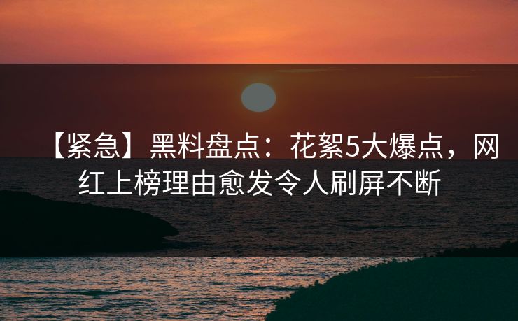 【紧急】黑料盘点：花絮5大爆点，网红上榜理由愈发令人刷屏不断  第1张