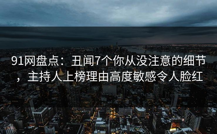 91网盘点：丑闻7个你从没注意的细节，主持人上榜理由高度敏感令人脸红