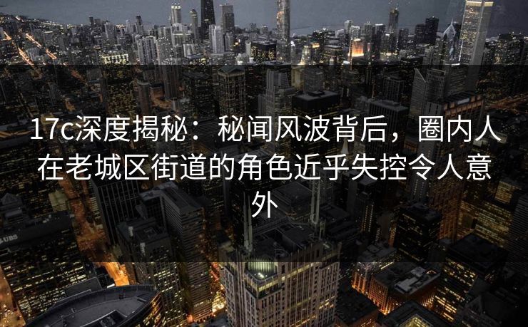 17c深度揭秘：秘闻风波背后，圈内人在老城区街道的角色近乎失控令人意外