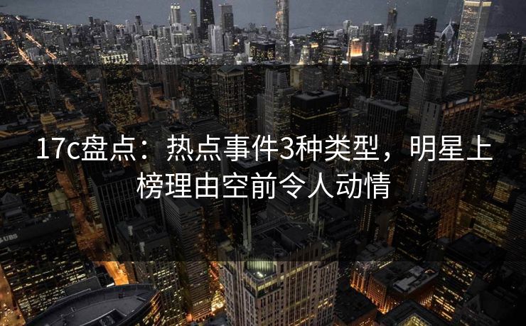 17c盘点：热点事件3种类型，明星上榜理由空前令人动情