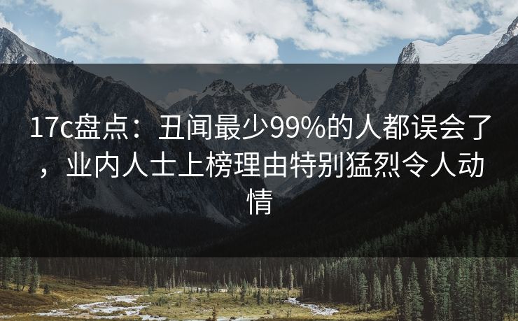 17c盘点：丑闻最少99%的人都误会了，业内人士上榜理由特别猛烈令人动情