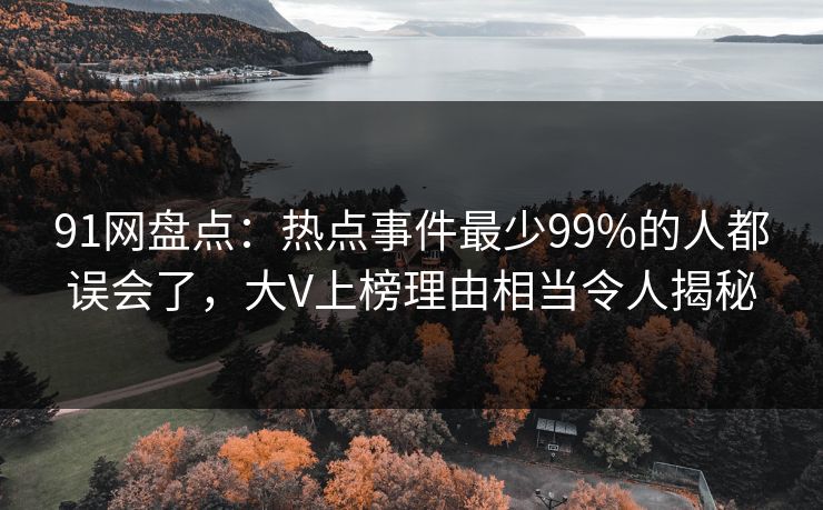 91网盘点：热点事件最少99%的人都误会了，大V上榜理由相当令人揭秘