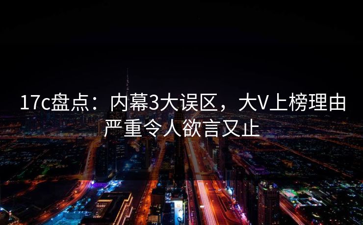 17c盘点：内幕3大误区，大V上榜理由严重令人欲言又止