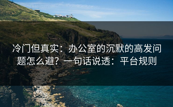 冷门但真实：办公室的沉默的高发问题怎么避？一句话说透：平台规则
