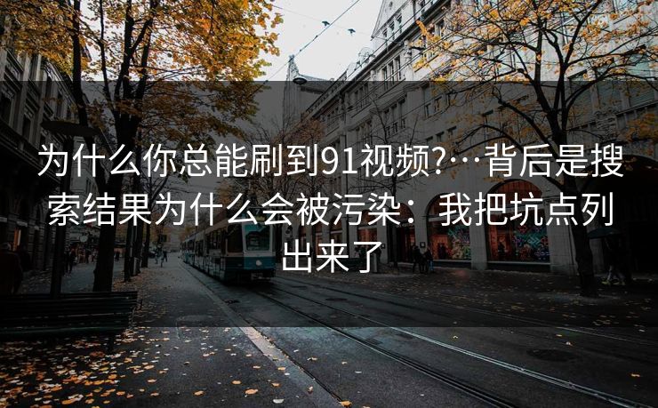 为什么你总能刷到91视频?…背后是搜索结果为什么会被污染:我把坑点列出来了 为什么你总能刷到91视频?…背后是搜索结果为什么会被污染:我把坑点列出来了