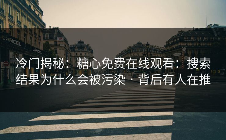 冷门揭秘：糖心免费在线观看：搜索结果为什么会被污染 · 背后有人在推  第1张