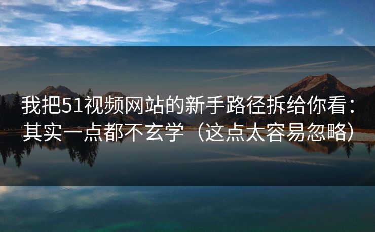 我把51视频网站的新手路径拆给你看:其实一点都不玄学(这点太容易忽略) 我把51视频网站的新手路径拆给你看:其实一点都不玄学(这点太容易忽略)