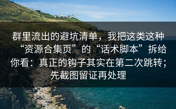 群里流出的避坑清单，我把这类这种“资源合集页”的“话术脚本”拆给你看：真正的钩子其实在第二次跳转；先截图留证再处理