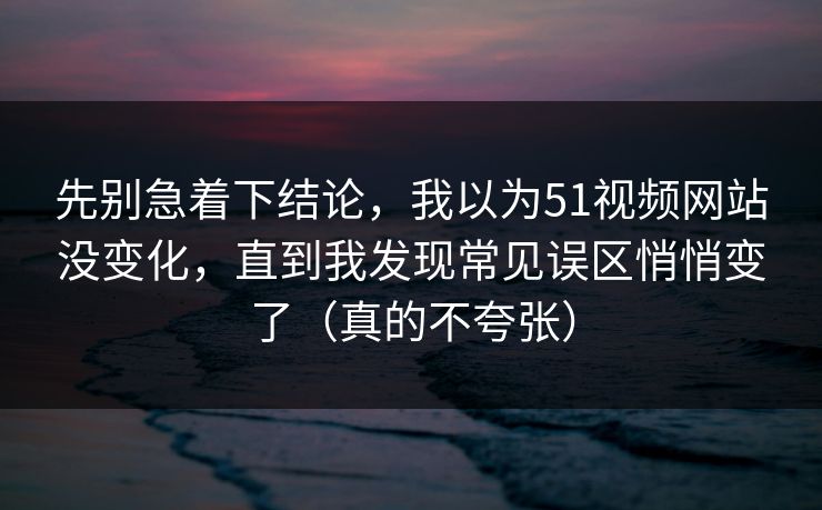 先别急着下结论,我以为51视频网站没变化,直到我发现常见误区悄悄变了(真的不夸张) 先别急着下结论,我以为51视频网站没变化,直到我发现常见误区悄悄变了(真的不夸张)