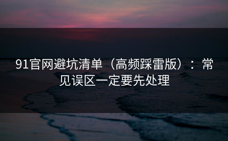 91官网避坑清单(高频踩雷版):常见误区一定要先处理 91官网避坑清单(高频踩雷版):常见误区一定要先处理