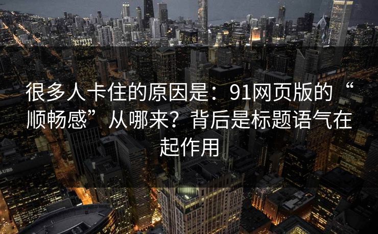 很多人卡住的原因是：91网页版的“顺畅感”从哪来？背后是标题语气在起作用