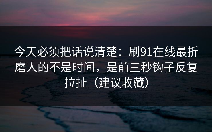 今天必须把话说清楚:刷91在线最折磨人的不是时间,是前三秒钩子反复拉扯(建议收藏) 今天必须把话说清楚:刷91在线最折磨人的不是时间,是前三秒钩子反复拉扯(建议收藏)