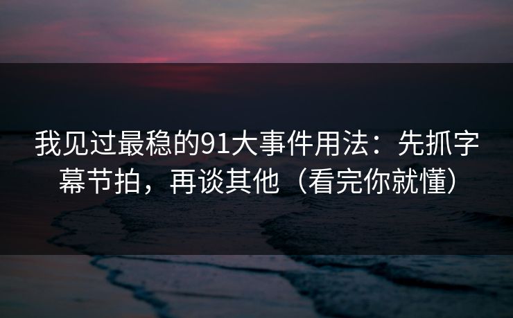 我见过最稳的91大事件用法:先抓字幕节拍,再谈其他(看完你就懂) 我见过最稳的91大事件用法:先抓字幕节拍,再谈其他(看完你就懂)