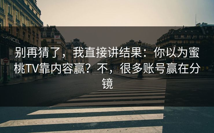 别再猜了，我直接讲结果：你以为蜜桃TV靠内容赢？不，很多账号赢在分镜  第1张