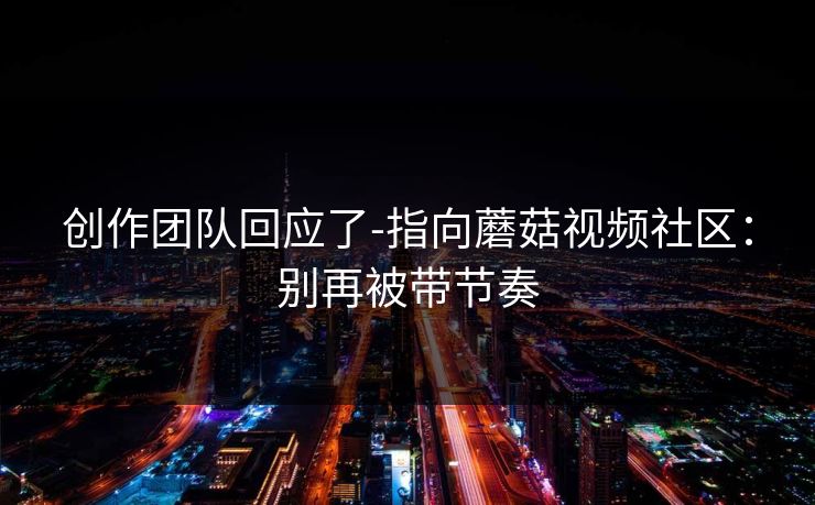 创作团队回应了-指向蘑菇视频社区：别再被带节奏