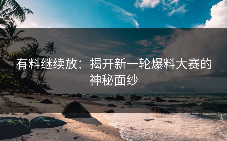 有料继续放：揭开新一轮爆料大赛的神秘面纱
